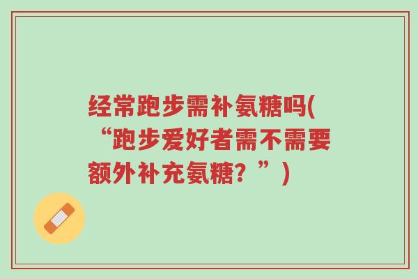 经常跑步需补氨糖吗(“跑步爱好者需不需要额外补充氨糖?”)-第1张图片-超越 经常跑步需补氨糖吗(“跑步爱好者需不需要额外补充氨糖?”)-第1张图片-超越