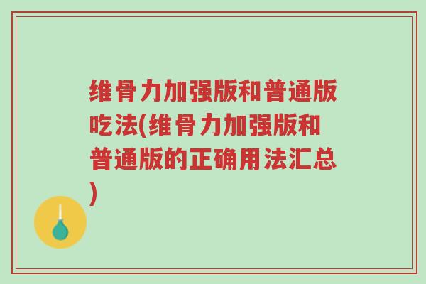 维骨力加强版和普通版吃法(维骨力加强版和普通版的正确用法汇总)-第1张图片-超越
