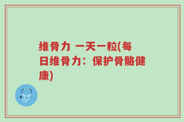 维骨力 一天一粒(每日维骨力:保护骨骼健康)-第1张图片-超越 维骨力 一天一粒(每日维骨力:保护骨骼健康)-第1张图片-超越