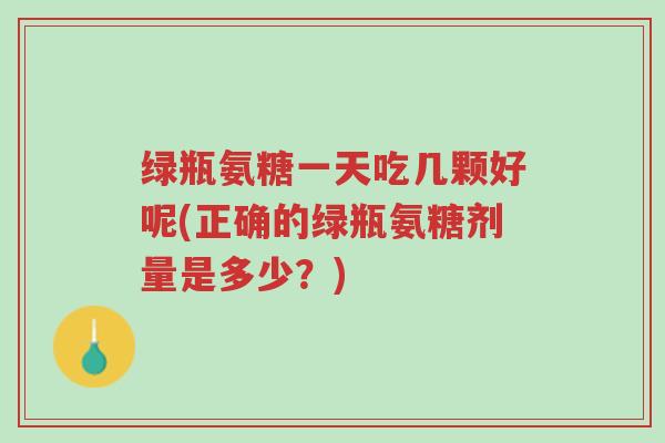 绿瓶氨糖一天吃几颗好呢(正确的绿瓶氨糖剂量是多少?)-第1张图片-超越 绿瓶氨糖一天吃几颗好呢(正确的绿瓶氨糖剂量是多少?)-第1张图片-超越