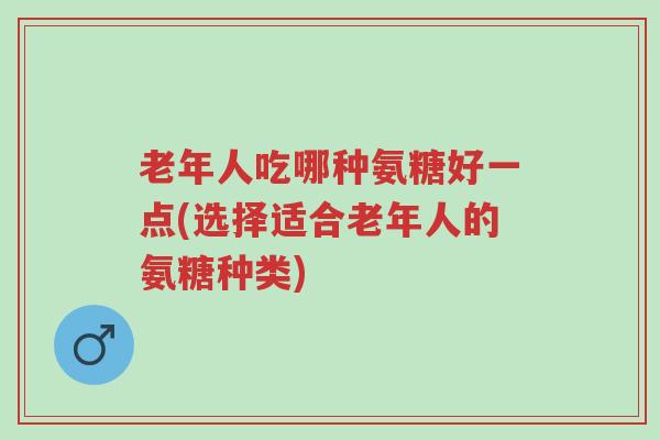 老年人吃哪种氨糖好一点(选择适合老年人的氨糖种类)-第1张图片-超越 老年人吃哪种氨糖好一点(选择适合老年人的氨糖种类)-第1张图片-超越