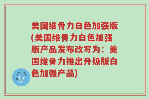 美国维骨力白色加强版(美国维骨力白色加强版产品发布改写为:美国维骨力推出升级版白色加强产品)-第1张图片-超越 美国维骨力白色加强版(美国维骨力白色加强版产品发布改写为:美国维骨力推出升级版白色加强产品)-第1张图片-超越