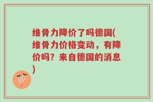 维骨力降价了吗德国(维骨力价格变动,有降价吗?来自德国的消息)-第1张图片-超越 维骨力降价了吗德国(维骨力价格变动,有降价吗?来自德国的消息)-第1张图片-超越