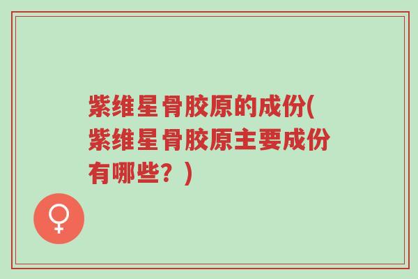紫维星骨胶原的成份(紫维星骨胶原主要成份有哪些?)-第1张图片-超越 紫维星骨胶原的成份(紫维星骨胶原主要成份有哪些?)-第1张图片-超越