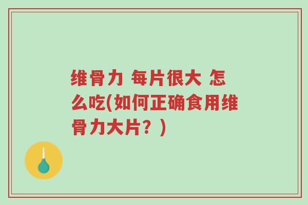 维骨力 每片很大 怎么吃(如何正确食用维骨力大片？)-第1张图片-超越