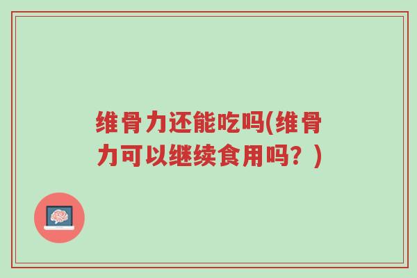 维骨力还能吃吗(维骨力可以继续食用吗?)-第1张图片-超越 维骨力还能吃吗(维骨力可以继续食用吗?)-第1张图片-超越
