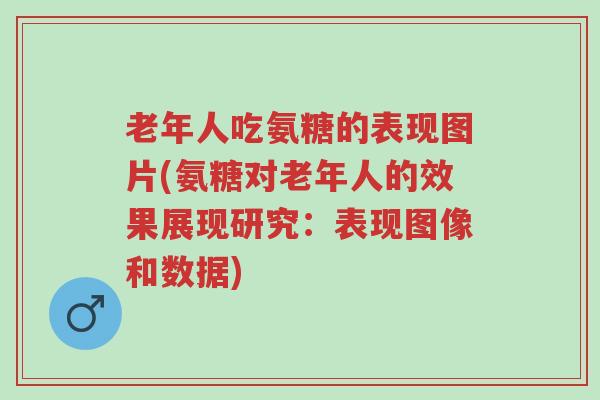 老年人吃氨糖的表现图片(氨糖对老年人的效果展现研究：表现图像和数据)-第1张图片-超越