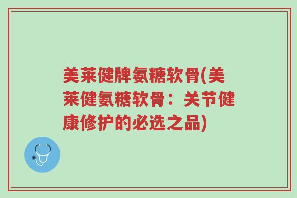 美莱健牌氨糖软骨(美莱健氨糖软骨:关节健康修护的必选之品)-第1张图片-超越 美莱健牌氨糖软骨(美莱健氨糖软骨:关节健康修护的必选之品)-第1张图片-超越