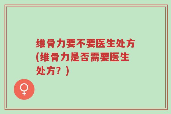 维骨力要不要医生处方(维骨力是否需要医生处方?)-第1张图片-超越 维骨力要不要医生处方(维骨力是否需要医生处方?)-第1张图片-超越