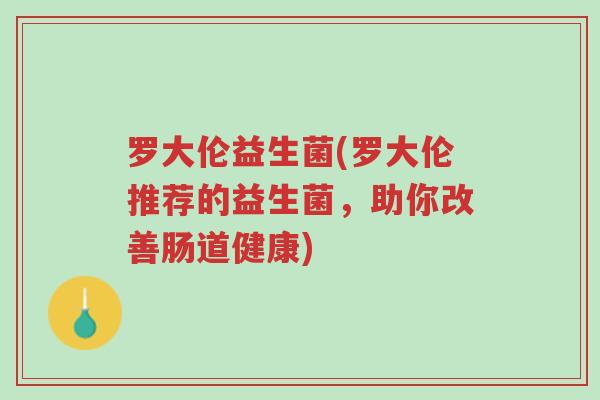 罗大伦益生菌(罗大伦推荐的益生菌,助你改善肠道健康)-第1张图片-超越 罗大伦益生菌(罗大伦推荐的益生菌,助你改善肠道健康)-第1张图片-超越