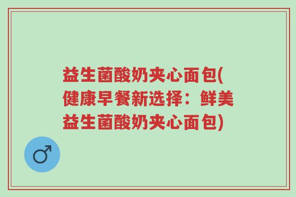 益生菌酸奶夹心面包(健康早餐新选择:鲜美益生菌酸奶夹心面包)-第1张图片-超越 益生菌酸奶夹心面包(健康早餐新选择:鲜美益生菌酸奶夹心面包)-第1张图片-超越