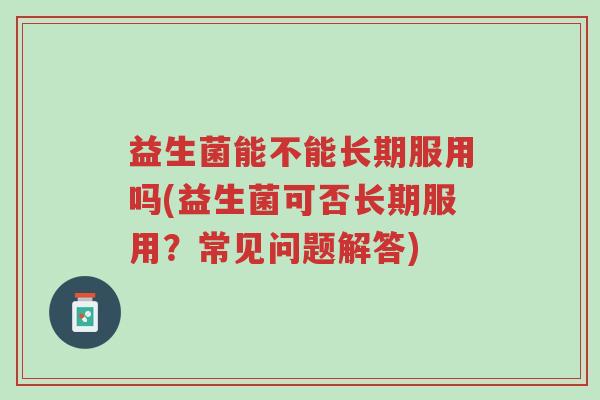益生菌能不能长期服用吗(益生菌可否长期服用?常见问题解答)-第1张图片-超越 益生菌能不能长期服用吗(益生菌可否长期服用?常见问题解答)-第1张图片-超越