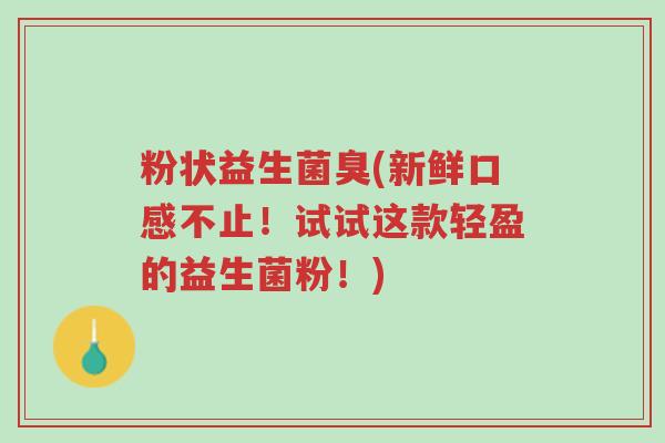 粉状益生菌臭(新鲜口感不止!试试这款轻盈的益生菌粉!)-第1张图片-超越 粉状益生菌臭(新鲜口感不止!试试这款轻盈的益生菌粉!)-第1张图片-超越