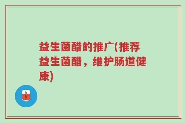 益生菌醋的推广(推荐益生菌醋,维护肠道健康)-第1张图片-超越 益生菌醋的推广(推荐益生菌醋,维护肠道健康)-第1张图片-超越