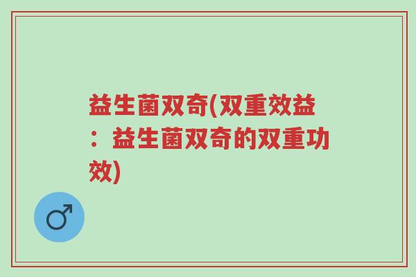 益生菌双奇(双重效益:益生菌双奇的双重功效)-第1张图片-超越 益生菌双奇(双重效益:益生菌双奇的双重功效)-第1张图片-超越