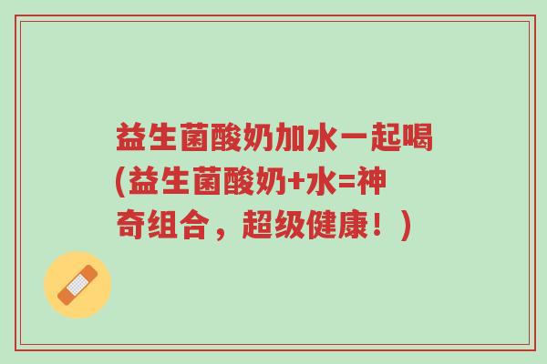 益生菌酸奶加水一起喝(益生菌酸奶+水=神奇组合,超级健康!)-第1张图片-超越 益生菌酸奶加水一起喝(益生菌酸奶+水=神奇组合,超级健康!)-第1张图片-超越