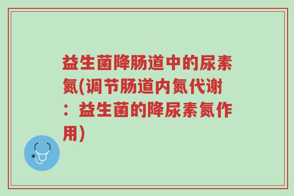 益生菌降肠道中的尿素氮(调节肠道内氮代谢:益生菌的降尿素氮作用)-第1张图片-超越 益生菌降肠道中的尿素氮(调节肠道内氮代谢:益生菌的降尿素氮作用)-第1张图片-超越