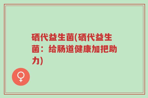 硒代益生菌(硒代益生菌:给肠道健康加把助力)-第1张图片-超越 硒代益生菌(硒代益生菌:给肠道健康加把助力)-第1张图片-超越
