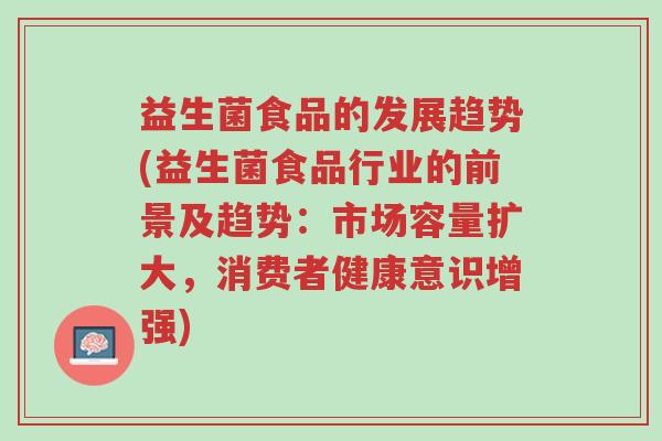 益生菌食品的发展趋势(益生菌食品行业的前景及趋势:市场容量扩大,消费者健康意识增强)-第1张图片-超越 益生菌食品的发展趋势(益生菌食品行业的前景及趋势:市场容量扩大,消费者健康意识增强)-第1张图片-超越