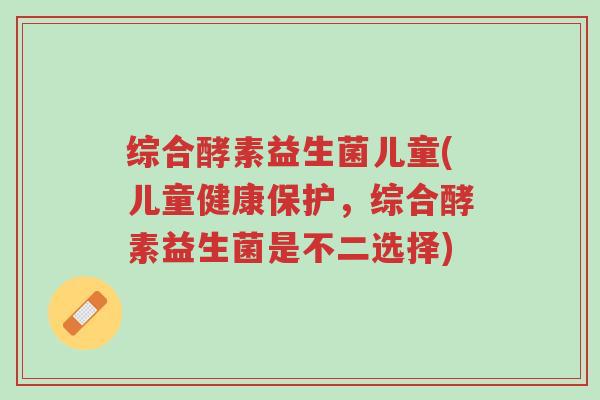 综合酵素益生菌儿童(儿童健康保护,综合酵素益生菌是不二选择)-第1张图片-超越 综合酵素益生菌儿童(儿童健康保护,综合酵素益生菌是不二选择)-第1张图片-超越