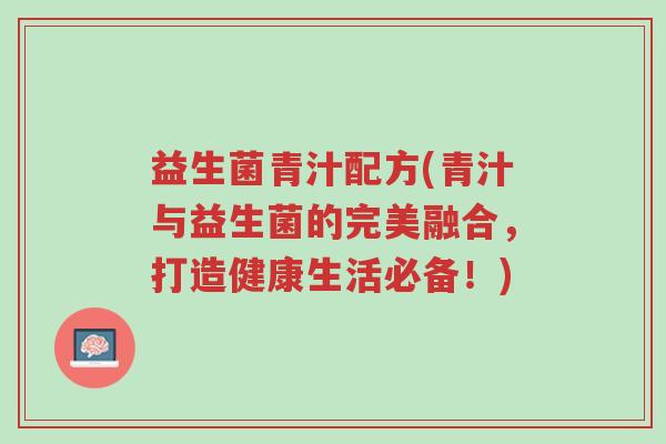 益生菌青汁配方(青汁与益生菌的完美融合,打造健康生活必备!)-第1张图片-超越 益生菌青汁配方(青汁与益生菌的完美融合,打造健康生活必备!)-第1张图片-超越