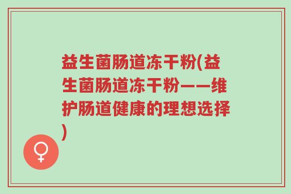 益生菌肠道冻干粉(益生菌肠道冻干粉——维护肠道健康的理想选择)-第1张图片-超越