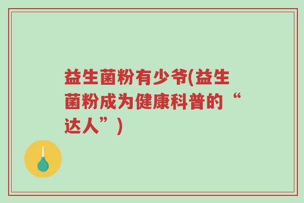 益生菌粉有少爷(益生菌粉成为健康科普的“达人”)-第1张图片-超越 益生菌粉有少爷(益生菌粉成为健康科普的“达人”)-第1张图片-超越