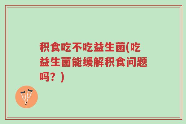 积食吃不吃益生菌(吃益生菌能缓解积食问题吗？)-第1张图片-超越