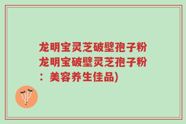龙明宝灵芝破壁孢子粉龙明宝破壁灵芝孢子粉:美容养生佳品)-第1张图片-超越 龙明宝灵芝破壁孢子粉龙明宝破壁灵芝孢子粉:美容养生佳品)-第1张图片-超越