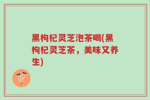 黑枸杞灵芝泡茶喝(黑枸杞灵芝茶,美味又养生)-第1张图片-超越 黑枸杞灵芝泡茶喝(黑枸杞灵芝茶,美味又养生)-第1张图片-超越