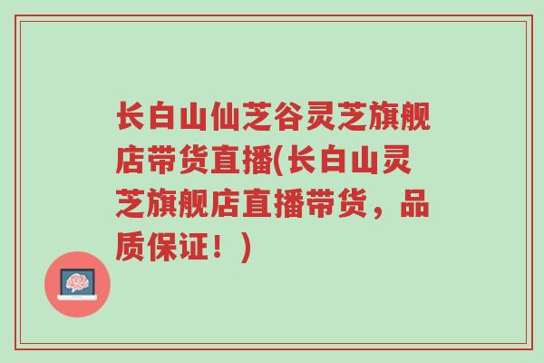 长白山仙芝谷灵芝旗舰店带货直播(长白山灵芝旗舰店直播带货,品质保证!)-第1张图片-超越 长白山仙芝谷灵芝旗舰店带货直播(长白山灵芝旗舰店直播带货,品质保证!)-第1张图片-超越