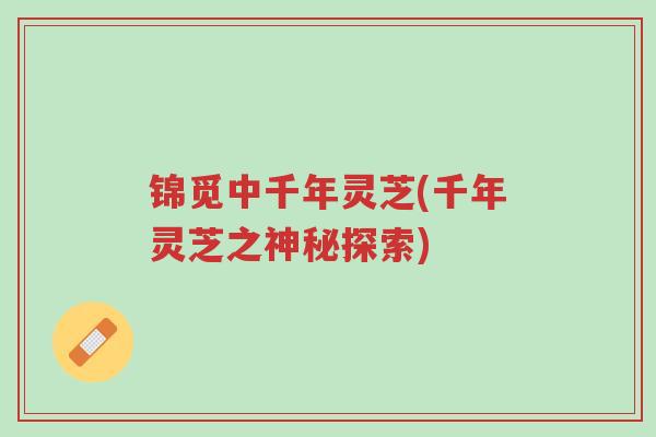 锦觅中千年灵芝(千年灵芝之神秘探索)-第1张图片-超越 锦觅中千年灵芝(千年灵芝之神秘探索)-第1张图片-超越