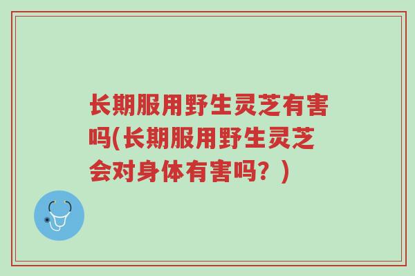 长期服用野生灵芝有害吗(长期服用野生灵芝会对身体有害吗？)-第1张图片-超越