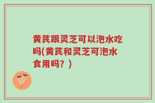 黄芪跟灵芝可以泡水吃吗(黄芪和灵芝可泡水食用吗?)-第1张图片-超越 黄芪跟灵芝可以泡水吃吗(黄芪和灵芝可泡水食用吗?)-第1张图片-超越