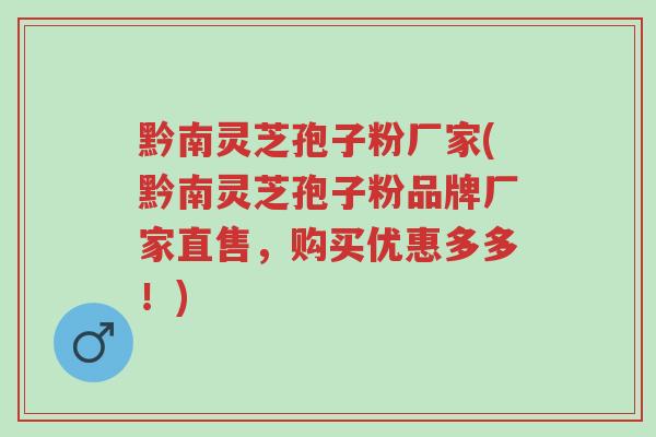 黔南灵芝孢子粉厂家(黔南灵芝孢子粉品牌厂家直售，购买优惠多多！)-第1张图片-超越
