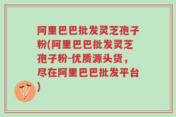 阿里巴巴批发灵芝孢子粉(阿里巴巴批发灵芝孢子粉-优质源头货，尽在阿里巴巴批发平台)-第1张图片-超越