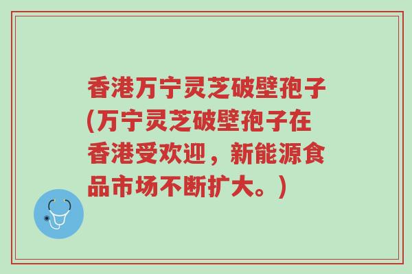 香港万宁灵芝破壁孢子(万宁灵芝破壁孢子在香港受欢迎,新能源食品市场不断扩大。)-第1张图片-超越 香港万宁灵芝破壁孢子(万宁灵芝破壁孢子在香港受欢迎,新能源食品市场不断扩大。)-第1张图片-超越