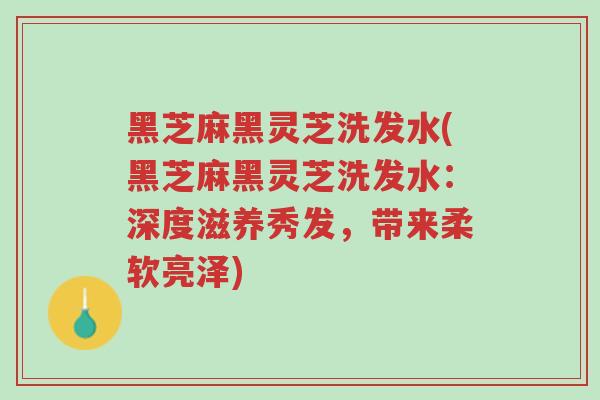 黑芝麻黑灵芝洗发水(黑芝麻黑灵芝洗发水:深度滋养秀发,带来柔软亮泽)-第1张图片-超越 黑芝麻黑灵芝洗发水(黑芝麻黑灵芝洗发水:深度滋养秀发,带来柔软亮泽)-第1张图片-超越