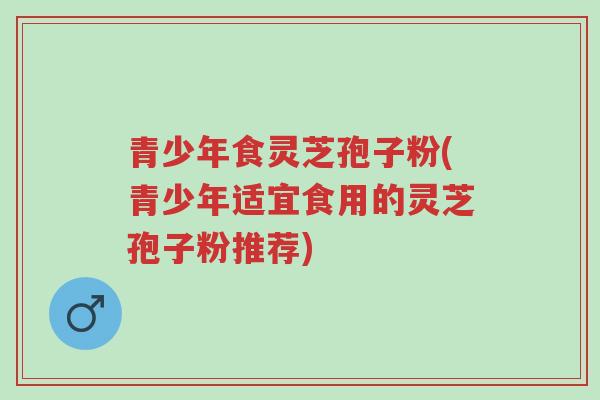 青少年食灵芝孢子粉(青少年适宜食用的灵芝孢子粉推荐)-第1张图片-超越 青少年食灵芝孢子粉(青少年适宜食用的灵芝孢子粉推荐)-第1张图片-超越