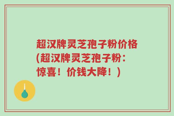 超汉牌灵芝孢子粉价格(超汉牌灵芝孢子粉:惊喜!价钱大降!)-第1张图片-超越 超汉牌灵芝孢子粉价格(超汉牌灵芝孢子粉:惊喜!价钱大降!)-第1张图片-超越