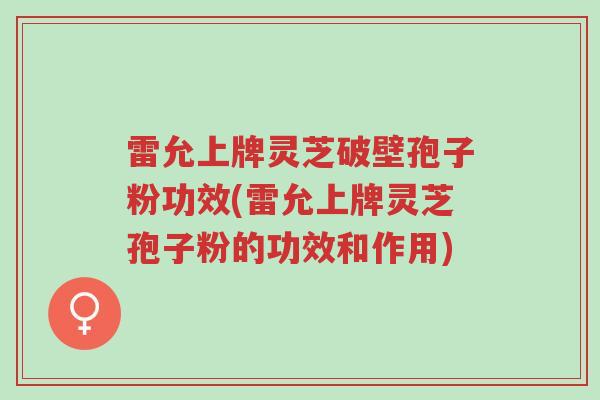 雷允上牌灵芝破壁孢子粉功效(雷允上牌灵芝孢子粉的功效和作用)-第1张图片-超越 雷允上牌灵芝破壁孢子粉功效(雷允上牌灵芝孢子粉的功效和作用)-第1张图片-超越