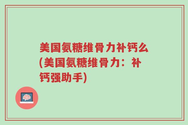 美国氨糖维骨力补钙么(美国氨糖维骨力:补钙强助手)-第1张图片-超越 美国氨糖维骨力补钙么(美国氨糖维骨力:补钙强助手)-第1张图片-超越
