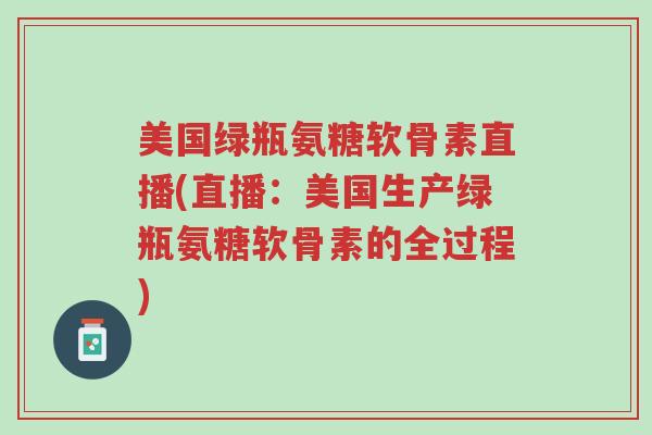 美国绿瓶氨糖软骨素直播(直播:美国生产绿瓶氨糖软骨素的全过程)-第1张图片-超越 美国绿瓶氨糖软骨素直播(直播:美国生产绿瓶氨糖软骨素的全过程)-第1张图片-超越