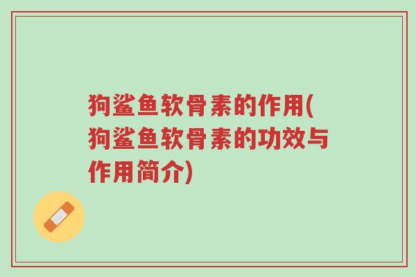 狗鲨鱼软骨素的作用(狗鲨鱼软骨素的功效与作用简介)-第1张图片-超越 狗鲨鱼软骨素的作用(狗鲨鱼软骨素的功效与作用简介)-第1张图片-超越