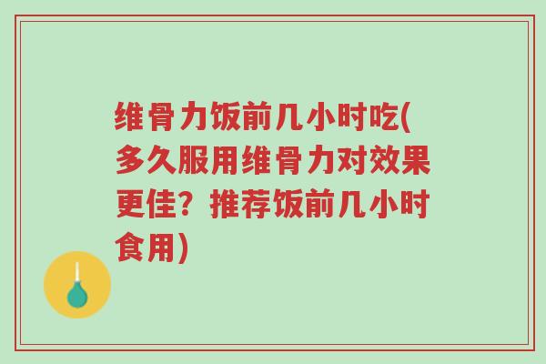 维骨力饭前几小时吃(多久服用维骨力对效果更佳？推荐饭前几小时食用)-第1张图片-超越