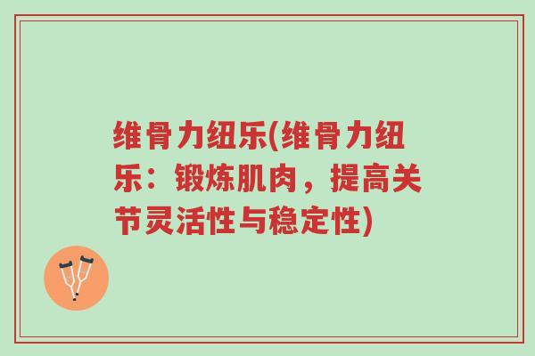 维骨力纽乐(维骨力纽乐:锻炼肌肉,提高关节灵活性与稳定性)-第1张图片-超越 维骨力纽乐(维骨力纽乐:锻炼肌肉,提高关节灵活性与稳定性)-第1张图片-超越