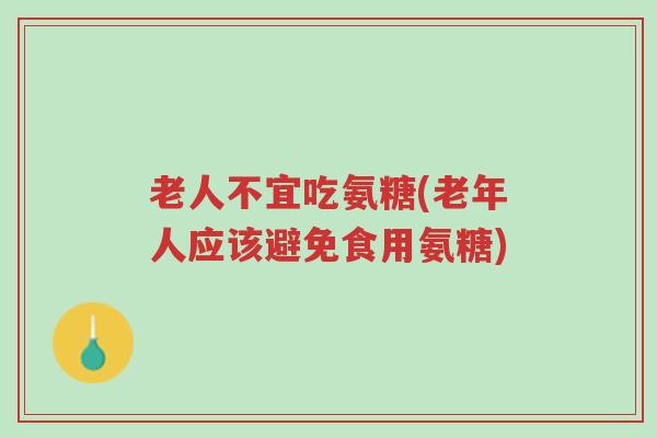 老人不宜吃氨糖(老年人应该避免食用氨糖)-第1张图片-超越 老人不宜吃氨糖(老年人应该避免食用氨糖)-第1张图片-超越