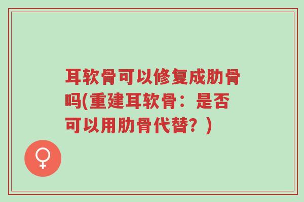 耳软骨可以修复成肋骨吗(重建耳软骨：是否可以用肋骨代替？)-第1张图片-超越