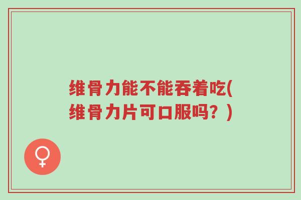维骨力能不能吞着吃(维骨力片可口服吗？)-第1张图片-超越