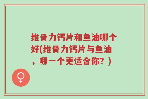 维骨力钙片和鱼油哪个好(维骨力钙片与鱼油，哪一个更适合你？)-第1张图片-超越